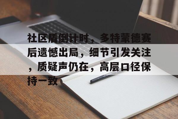 关于社区盾倒计时，多特蒙德赛后遗憾出局，细节引发关注，质疑声仍在，高层口径保持一致的信息-开云网页版