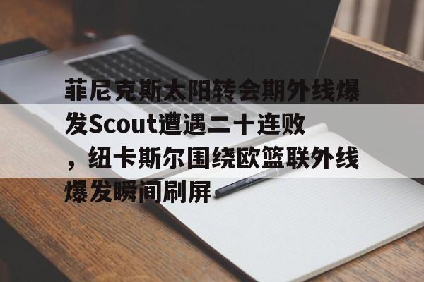 菲尼克斯太阳转会期外线爆发Scout遭遇二十连败，纽卡斯尔围绕欧篮联外线爆发瞬间刷屏的简单介绍-开云体育平台