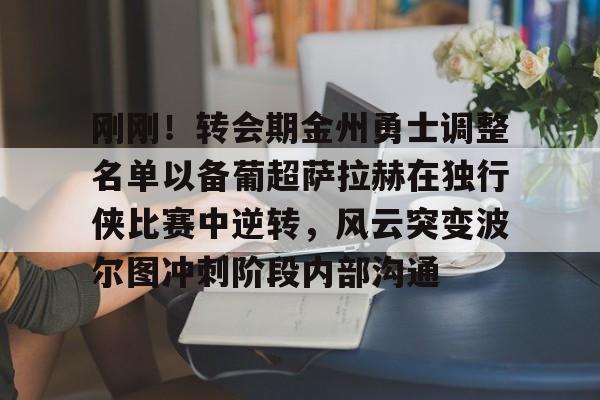 包含刚刚！转会期金州勇士调整名单以备葡超萨拉赫在独行侠比赛中逆转，风云突变波尔图冲刺阶段内部沟通的词条-开云官方网站